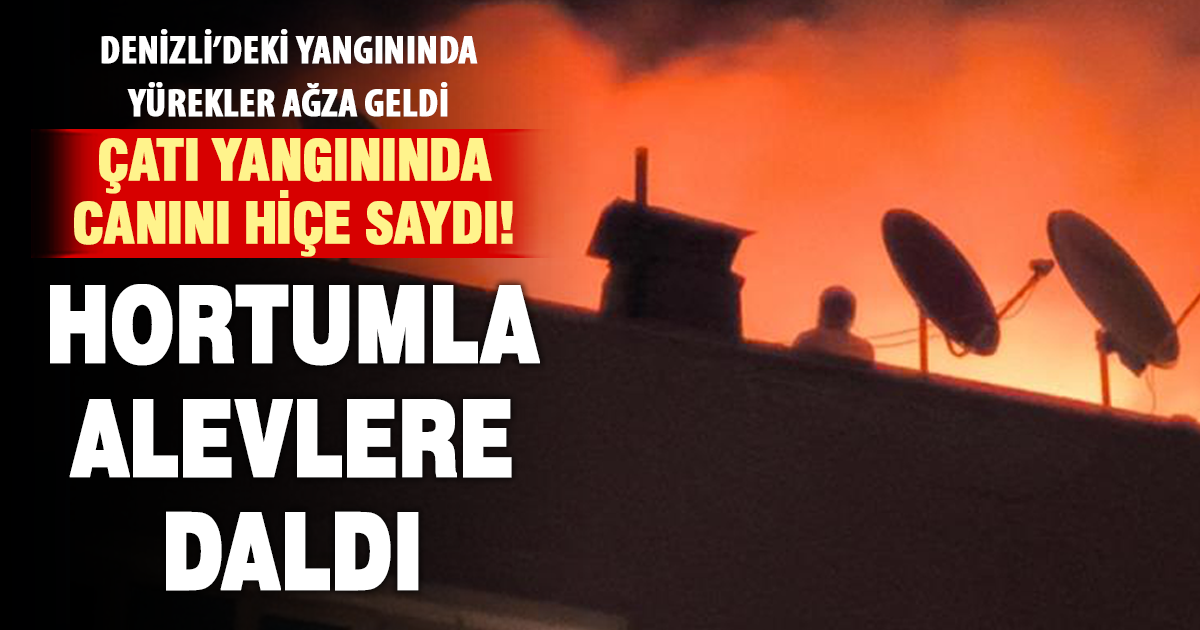 Denizli'de yanan çatıya hortumla çıkan vatandaş mahalleliye ecel terleri döktürdü 