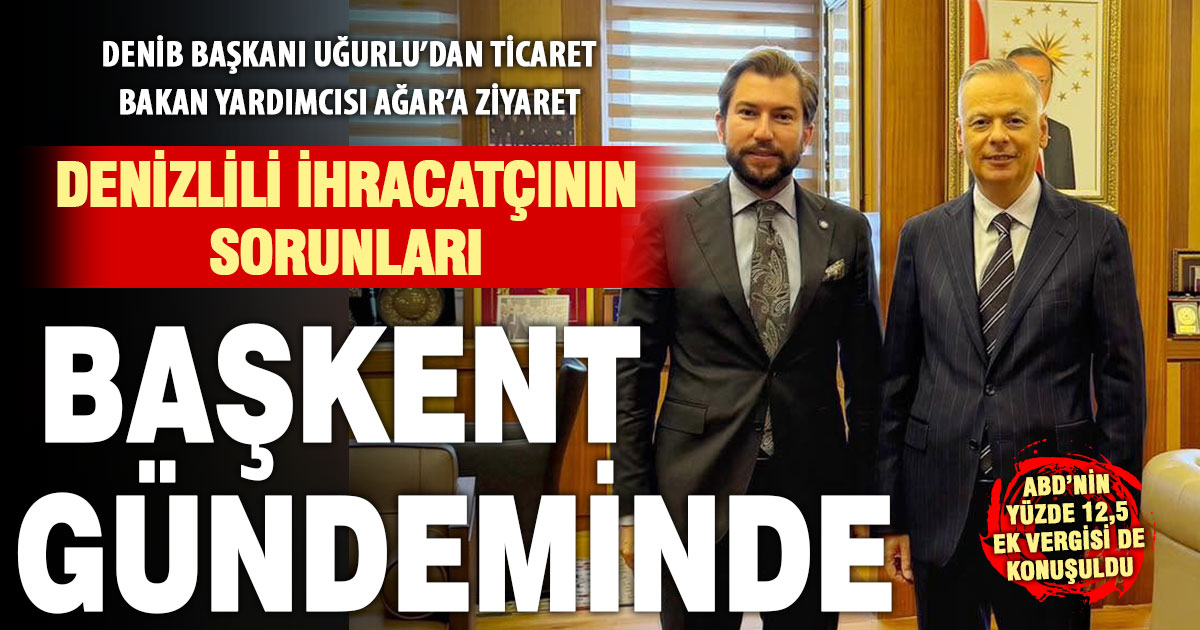 DENİB Başkanı Osman Uğurlu, ihracatçının sorunlarını Bakan Yardımcısı Ağar’a aktardı