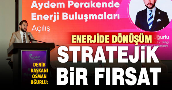 DENİB Başkanı Uğurlu: Enerji dönüşümü, üretim ve ihracat gücü için stratejik bir fırsattır