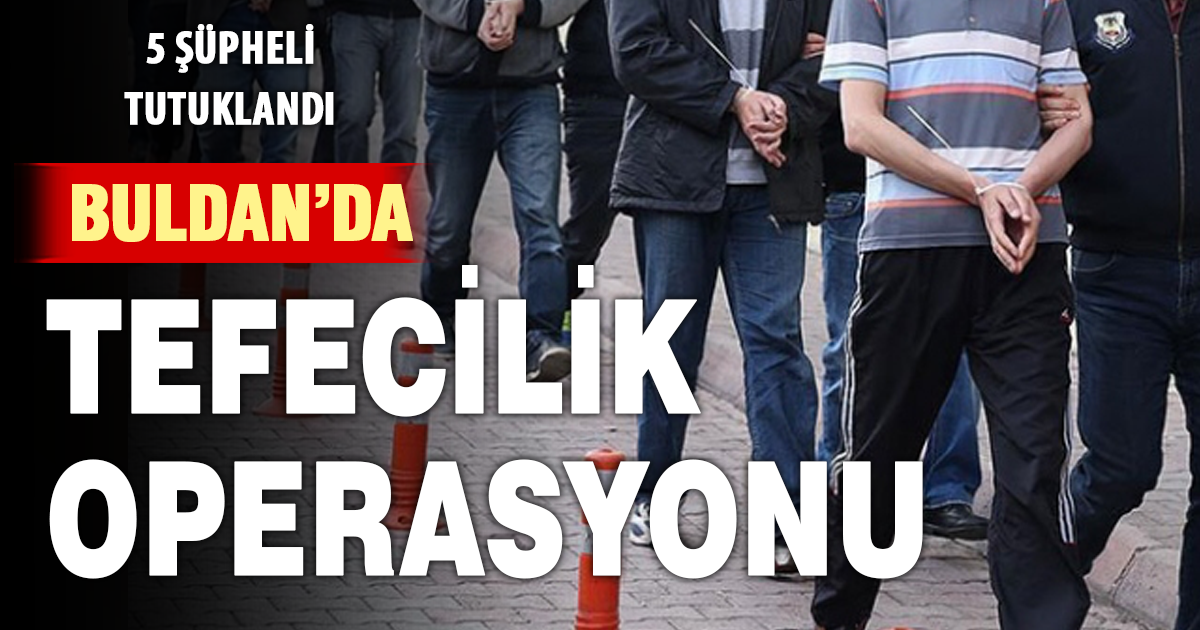 Buldan'daki tefecilik operasyonunda 5 kişi tutuklandı
