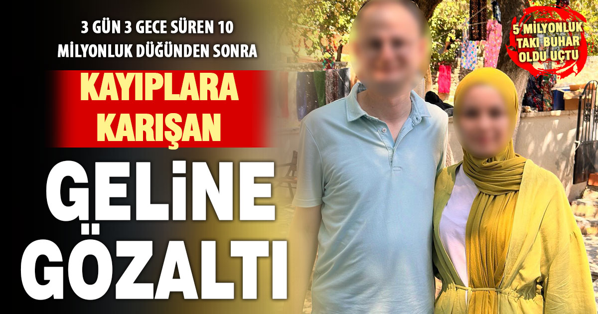 Milyonluk takılarla kaybolduğu iddia edilen gelin gözaltına alındı  