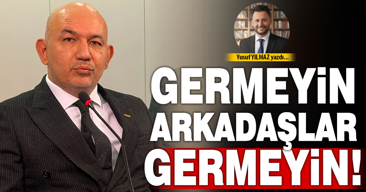 GERMEYİN ARKADAŞLAR GERMEYİN!