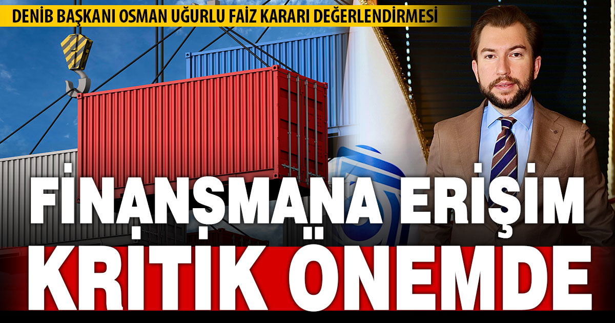 DENİB Başkanı Uğurlu’dan faiz değerlendirmesi: Finansmana erişim kritik önemde