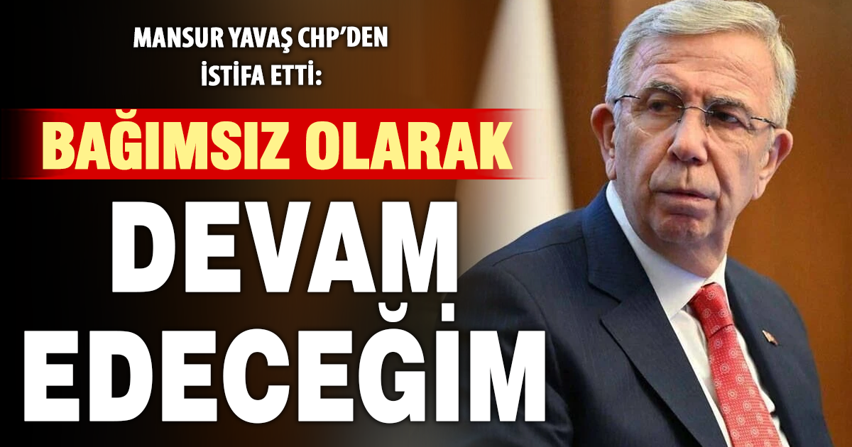 Mansur Yavaş CHP’den istifa etti: Siyasi yoluna bağımsız devam edecek