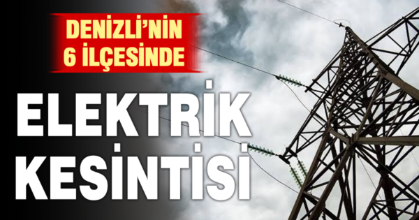 Denizli’de 6 ilçede elektrik kesintisi uygulanacak