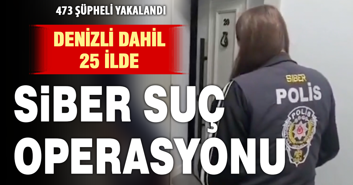Denizli’nin de aralarında bulunduğu 25 ilde siber suç operasyonu: 473 şüpheli yakalandı