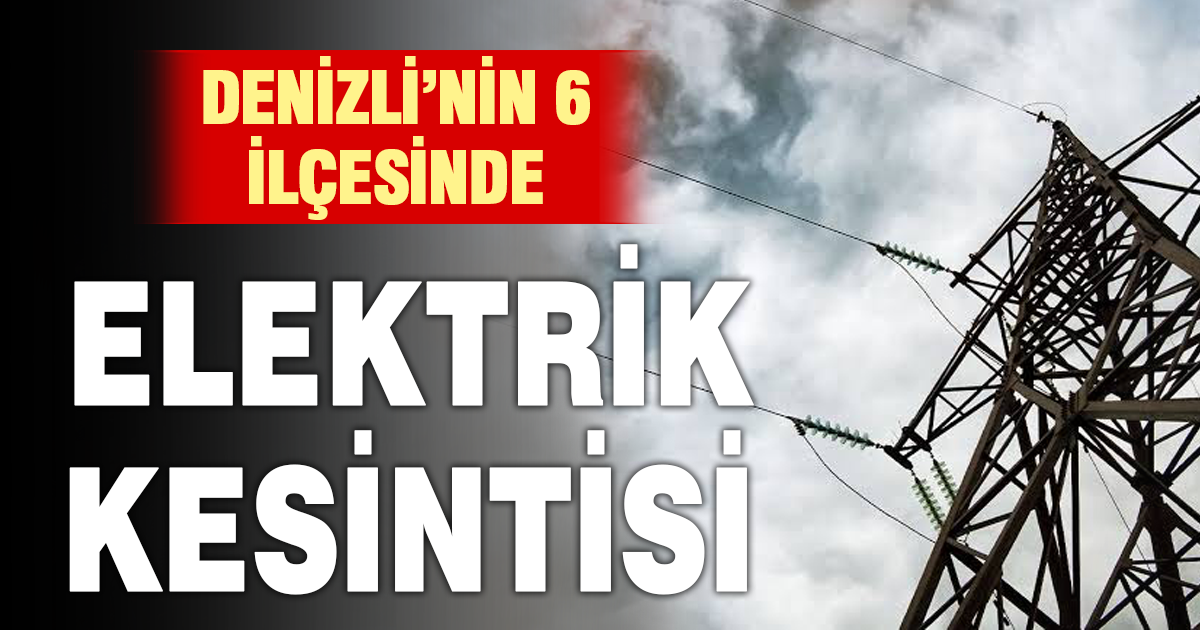 Denizli’de 6 ilçede elektrik kesintisi