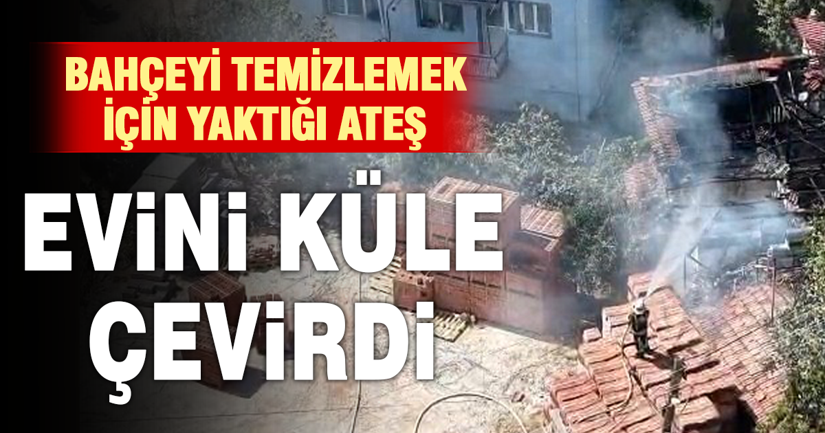 Bahçede temizlik için yaktığı ateş evini küle çevirdi 