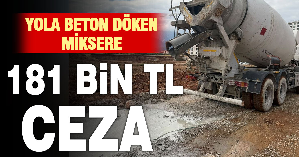 Yola ve yol kenarına beton harcı döken miksere 181 bin TL ceza kesildi