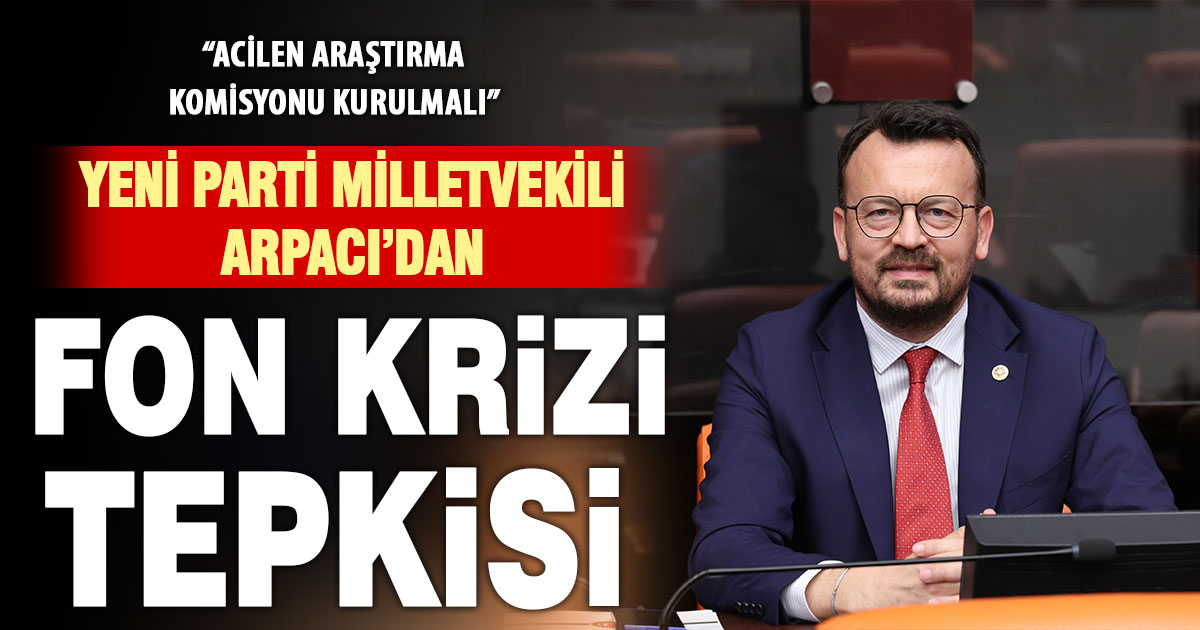 Yeni Parti Milletvekili Arpacı’dan fon krizi tepkisi