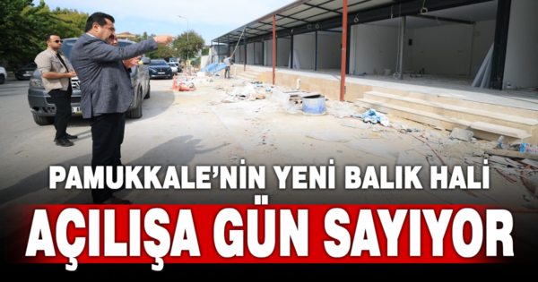 PAMUKKALE’NİN MODERN BALIK HALİNDE SONA DOĞRU: AÇILIŞA GÜN SAYIYOR
